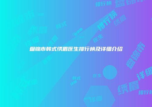 盘锦市韩式绣眉医生排行榜及详细介绍