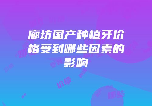 廊坊国产种植牙价格受到哪些因素的影响