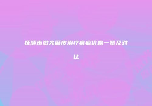 抚顺市激光磨皮治疗痘疤价格一览及对比