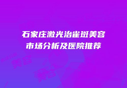 石家庄激光治雀斑美容市场分析及医院推荐