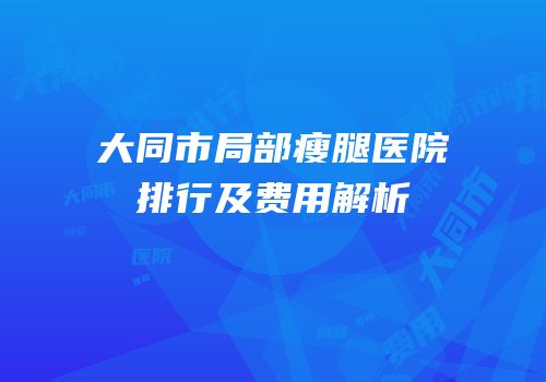 大同市局部瘦腿医院排行及费用解析