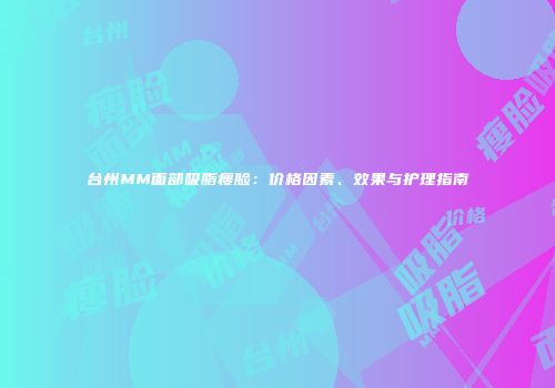 台州MM面部吸脂瘦脸：价格因素、效果与护理指南