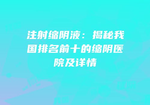注射缩阴液：揭秘我国排名前十的缩阴医院及详情