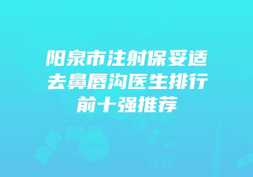 阳泉市注射保妥适去鼻唇沟医生排行前十强推荐