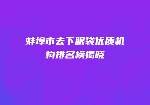 蚌埠市去下眼袋优质机构排名榜揭晓