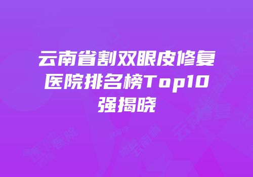 云南省割双眼皮修复医院排名榜Top10强揭晓