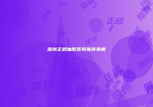 温州正规抽脂医院推荐指南