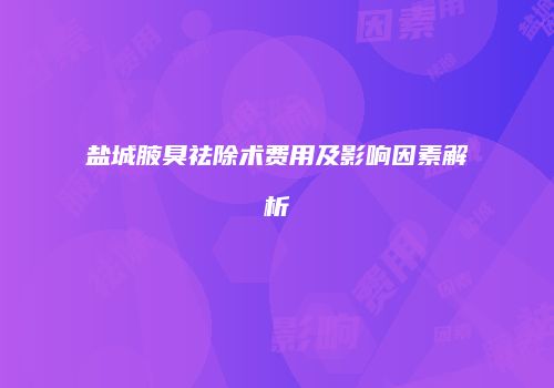盐城腋臭祛除术费用及影响因素解析