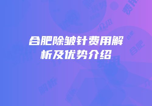合肥除皱针费用解析及优势介绍
