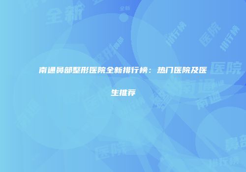 南通鼻部整形医院全新排行榜：热门医院及医生推荐
