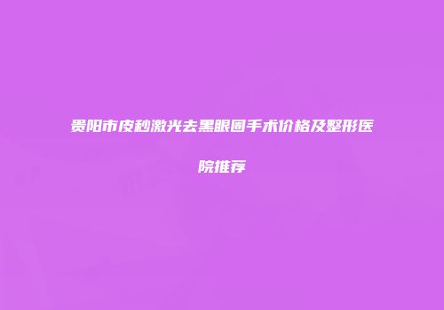 贵阳市皮秒激光去黑眼圈手术价格及整形医院推荐