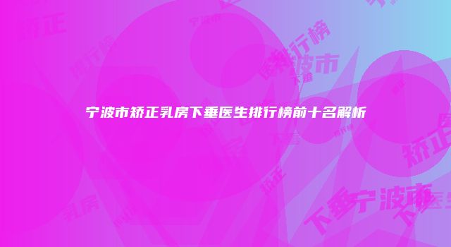 宁波市矫正乳房下垂医生排行榜前十名解析