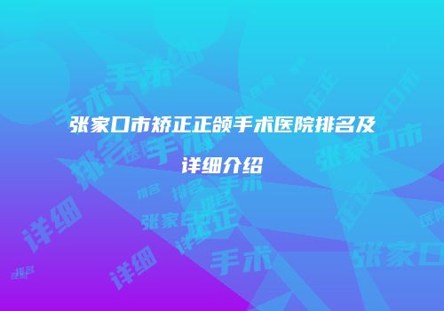 张家口市矫正正颌手术医院排名及详细介绍