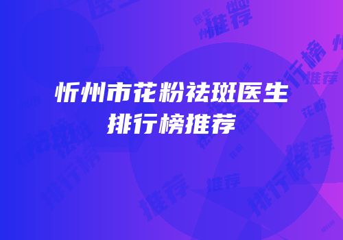 忻州市花粉祛斑医生排行榜推荐