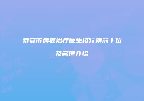 泰安市瘢痕治疗医生排行榜前十位及名医介绍