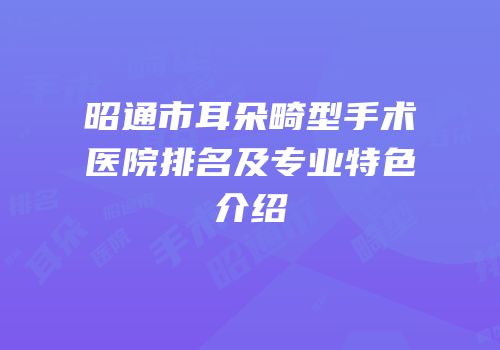 昭通市耳朵畸型手术医院排名及专业特色介绍