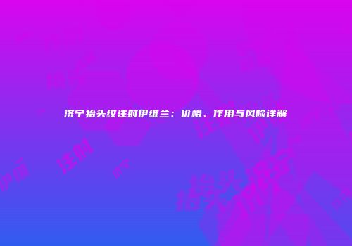 济宁抬头纹注射伊维兰：价格、作用与风险详解