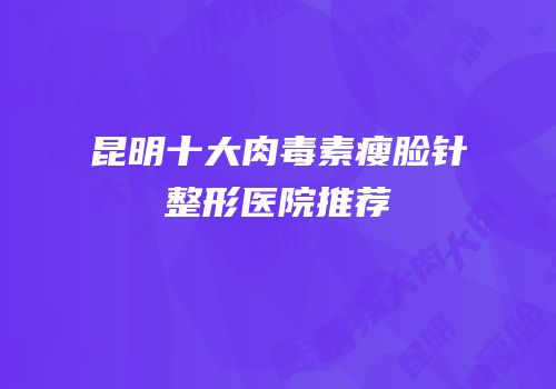 昆明十大肉毒素瘦脸针整形医院推荐