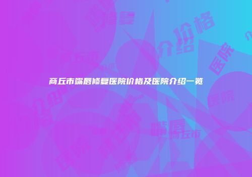 商丘市嘴唇修复医院价格及医院介绍一览