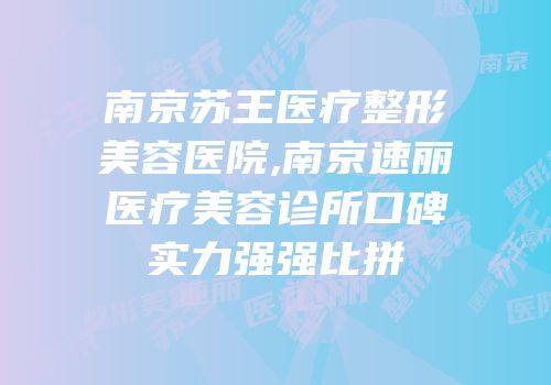 南京苏王医疗整形美容医院,南京速丽医疗美容诊所口碑实力强强比拼