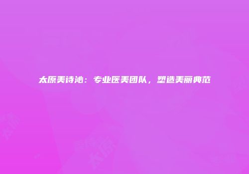 太原美诗沁：专业医美团队，塑造美丽典范