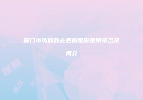 厦门市玻尿酸去疤痕整形医院排名及简介