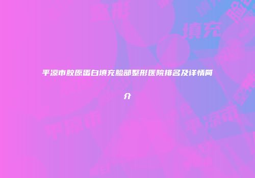 平凉市胶原蛋白填充脸部整形医院排名及详情简介