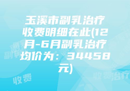 玉溪市副乳治疗收费明细在此(12月-6月副乳治疗均价为：34458元)