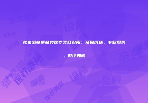 张家港皇嘉金典医疗美容诊所：亲民价格，专业服务，好评如潮