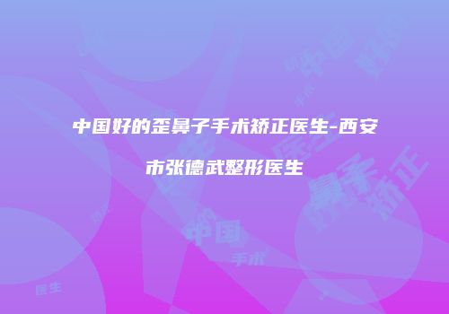 中国好的歪鼻子手术矫正医生-西安市张德武整形医生