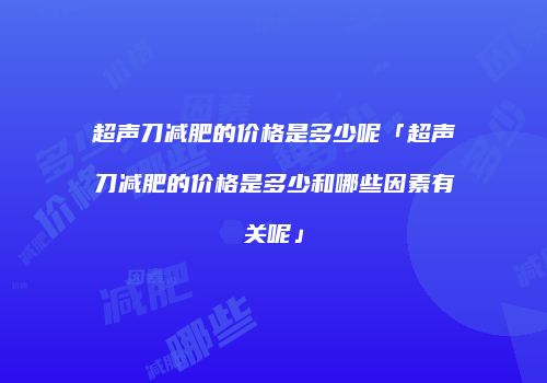 超声刀减肥的价格是多少呢「超声刀减肥的价格是多少和哪些因素有关呢」