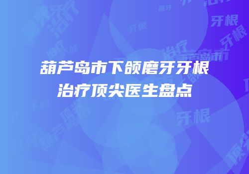 葫芦岛市下颌磨牙牙根治疗顶尖医生盘点