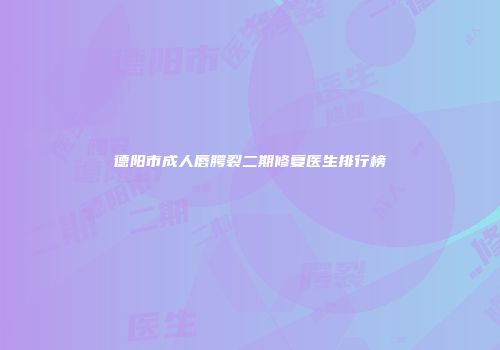 德阳市成人唇腭裂二期修复医生排行榜