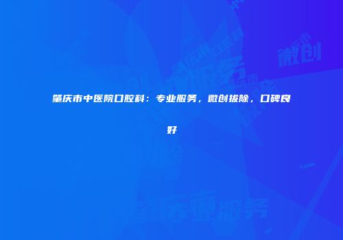 肇庆市中医院口腔科：专业服务，微创拔除，口碑良好