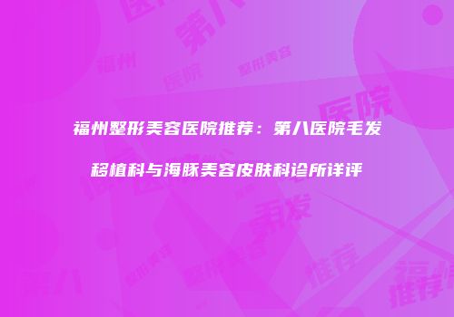 福州整形美容医院推荐：第八医院毛发移植科与海豚美容皮肤科诊所详评