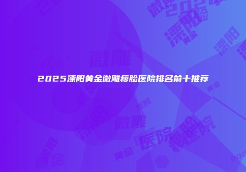 2025溧阳黄金微雕瘦脸医院排名前十推荐