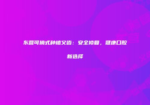 东营可摘式种植义齿：安全修复，健康口腔新选择