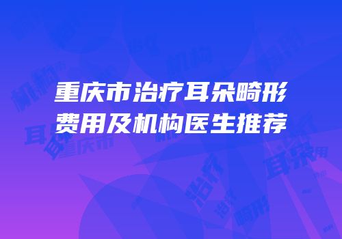 重庆市治疗耳朵畸形费用及机构医生推荐