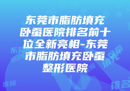 东莞市脂肪填充卧蚕医院排名前十位全新亮相-东莞市脂肪填充卧蚕整形医院