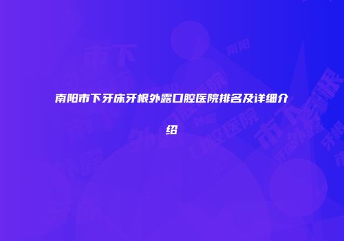 南阳市下牙床牙根外露口腔医院排名及详细介绍