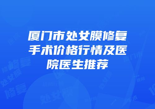 厦门市处女膜修复手术价格行情及医院医生推荐