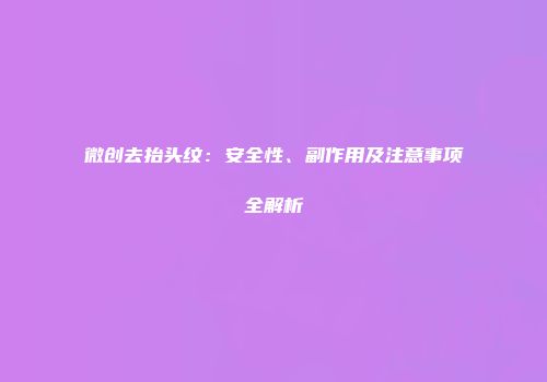 微创去抬头纹：安全性、副作用及注意事项全解析