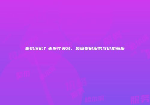哈尔滨诺？美医疗美容：鼻翼整形服务与价格解析