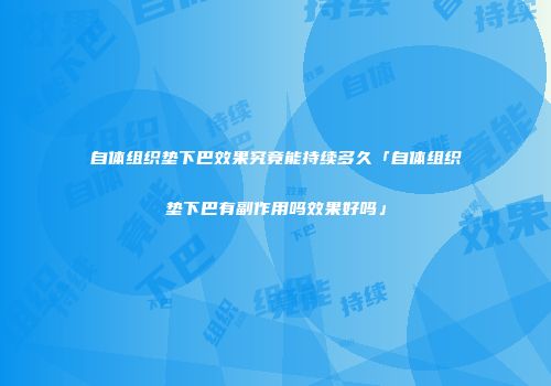 自体组织垫下巴效果究竟能持续多久「自体组织垫下巴有副作用吗效果好吗」