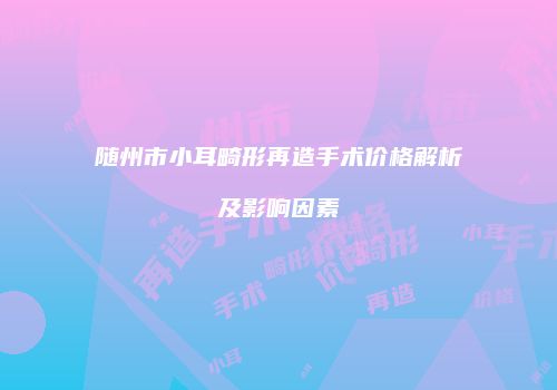 随州市小耳畸形再造手术价格解析及影响因素