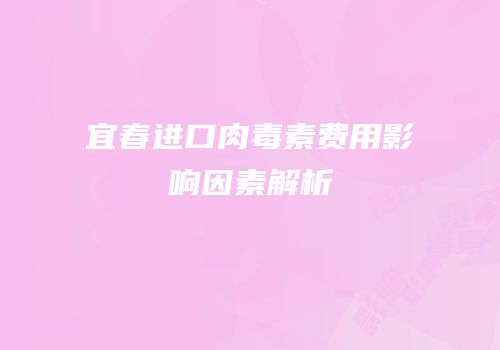 宜春进口肉毒素费用影响因素解析