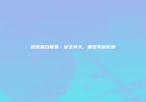 胶原蛋白隆鼻：安全持久，重塑美丽轮廓