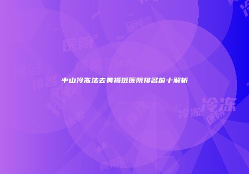 中山冷冻法去黄褐斑医院排名前十解析