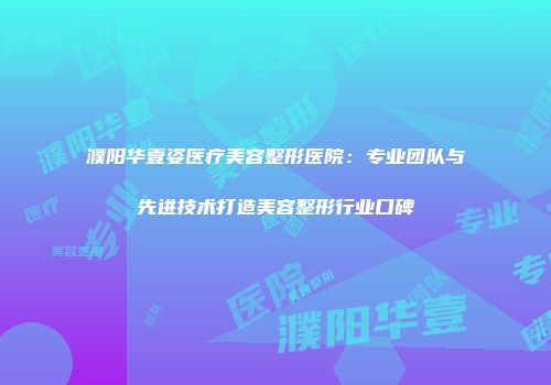 濮阳华壹姿医疗美容整形医院：专业团队与先进技术打造美容整形行业口碑