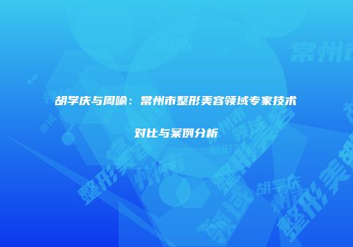 胡学庆与周喻：常州市整形美容领域专家技术对比与案例分析
